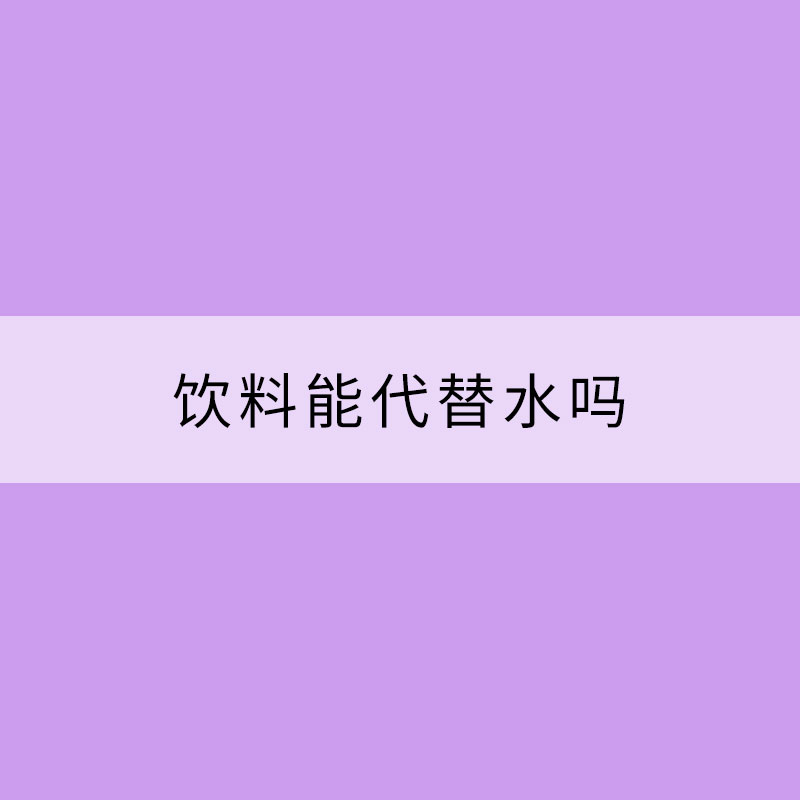 飲料能代替水嗎？小心誘發(fā)這些疾病